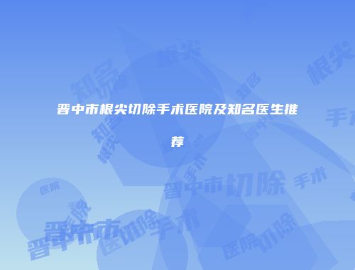 晋中市根尖切除手术医院及知名医生推荐