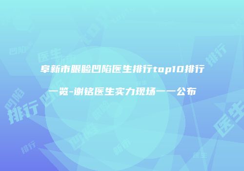 阜新市眼睑凹陷医生排行top10排行一览-谢铭医生实力现场一一公布