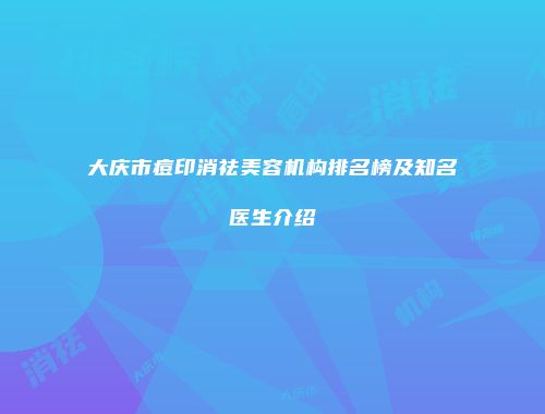 大庆市痘印消祛美容机构排名榜及知名医生介绍