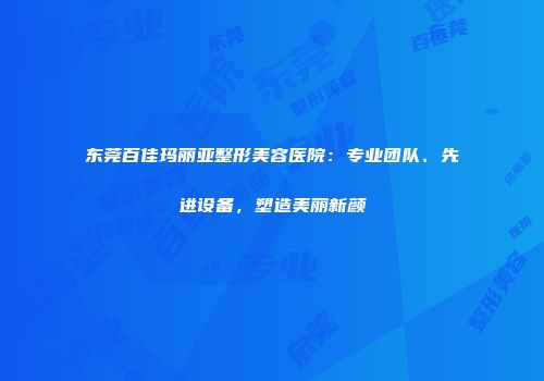 东莞百佳玛丽亚整形美容医院：专业团队、先进设备，塑造美丽新颜