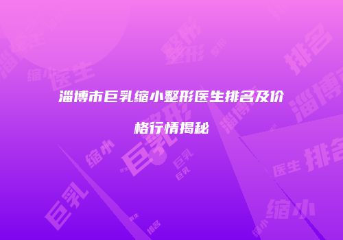 淄博市巨乳缩小整形医生排名及价格行情揭秘