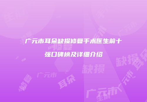 广元市耳朵缺损修复手术医生前十强口碑榜及详细介绍
