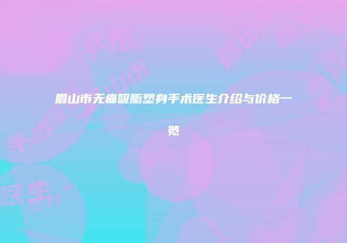 眉山市无痛吸脂塑身手术医生介绍与价格一览