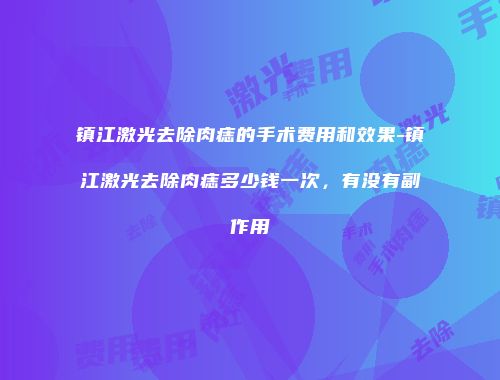 镇江激光去除肉痣的手术费用和效果-镇江激光去除肉痣多少钱一次，有没有副作用