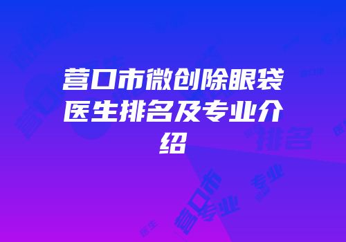 营口市微创除眼袋医生排名及专业介绍