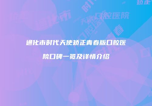 通化市时代天使矫正青春版口腔医院口碑一览及详情介绍