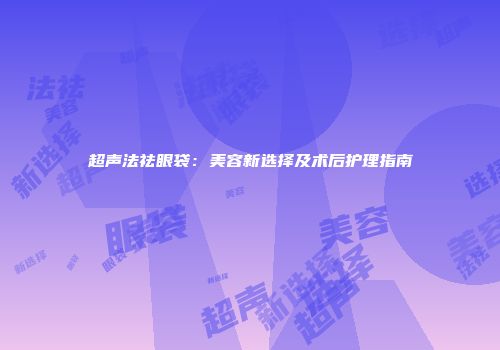 超声法祛眼袋：美容新选择及术后护理指南