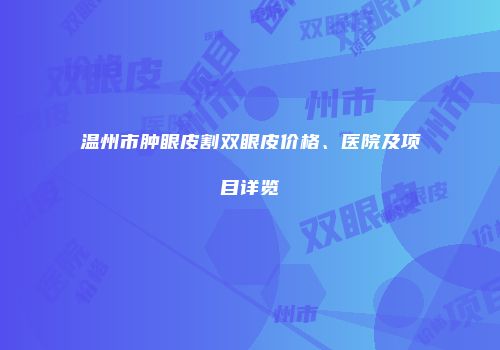 温州市肿眼皮割双眼皮价格、医院及项目详览