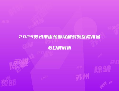 2025苏州市面颈部除皱射频医院排名与口碑解析