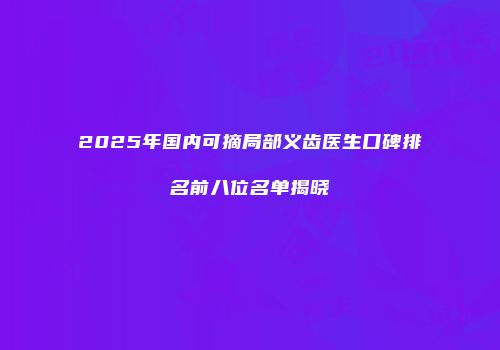 2025年国内可摘局部义齿医生口碑排名前八位名单揭晓