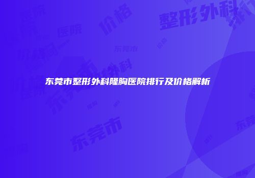 东莞市整形外科隆胸医院排行及价格解析