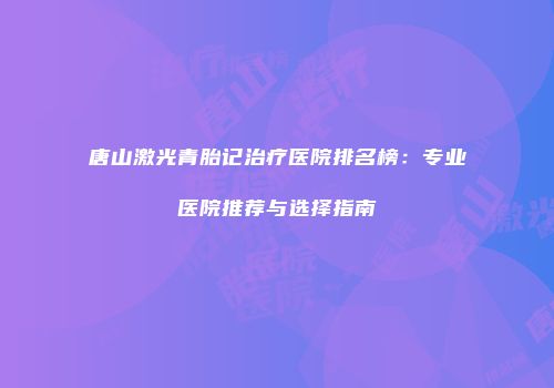 唐山激光青胎记治疗医院排名榜：专业医院推荐与选择指南