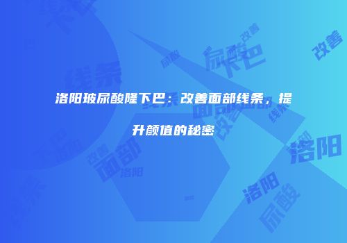 洛阳玻尿酸隆下巴：改善面部线条，提升颜值的秘密