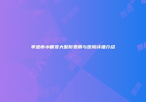 孝感市小眼变大整形费用与医院详细介绍