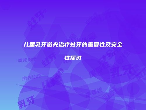 儿童乳牙激光治疗蛀牙的重要性及安全性探讨