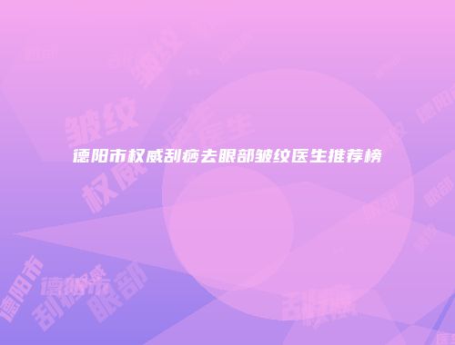 德阳市权威刮痧去眼部皱纹医生推荐榜