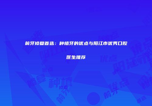 前牙修复首选：种植牙的优点与阳江市优秀口腔医生推荐