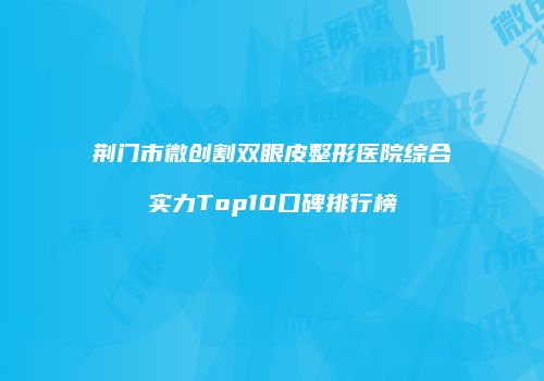 荆门市微创割双眼皮整形医院综合实力Top10口碑排行榜