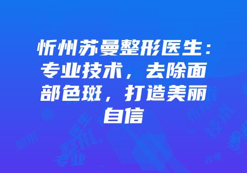 忻州苏曼整形医生：专业技术，去除面部色斑，打造美丽自信