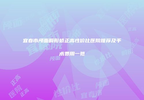 宜春市颅面畸形矫正高性价比医院推荐及手术费用一览