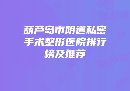 葫芦岛市阴道私密手术整形医院排行榜及推荐