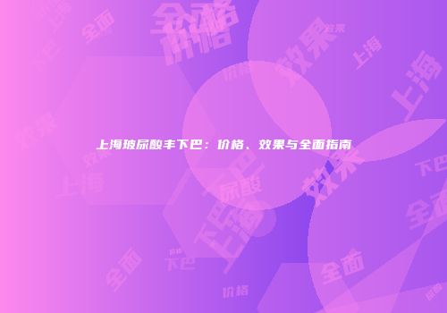 上海玻尿酸丰下巴：价格、效果与全面指南