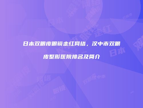 日本双眼皮眼镜走红网络，汉中市双眼皮整形医院排名及简介