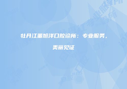 牡丹江董旭洋口腔诊所：专业服务，美丽见证