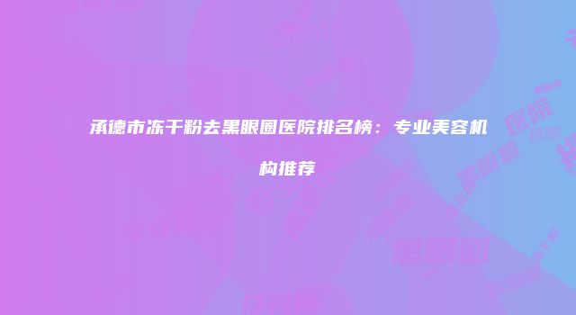 承德市冻干粉去黑眼圈医院排名榜：专业美容机构推荐