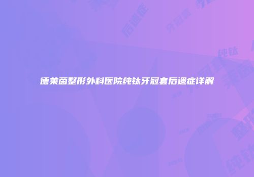 德莱茵整形外科医院纯钛牙冠套后遗症详解