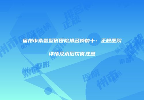 宿州市紫馨整形医院排名榜前十：正规医院详情及术后饮食注意