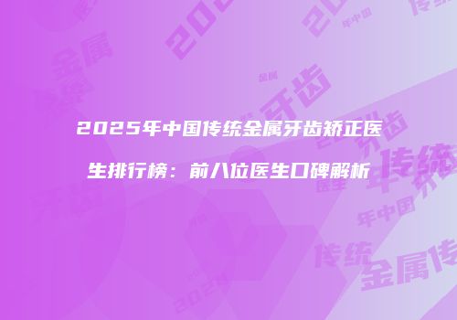 2025年中国传统金属牙齿矫正医生排行榜：前八位医生口碑解析