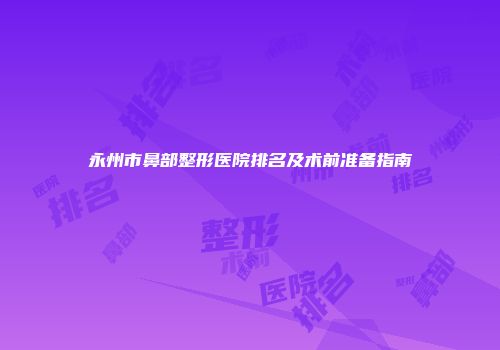 永州市鼻部整形医院排名及术前准备指南