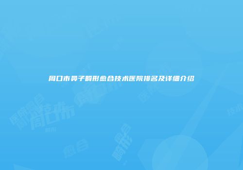 周口市鼻子畸形愈合技术医院排名及详细介绍