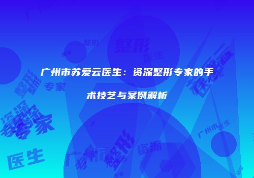 广州市苏爱云医生：资深整形专家的手术技艺与案例解析