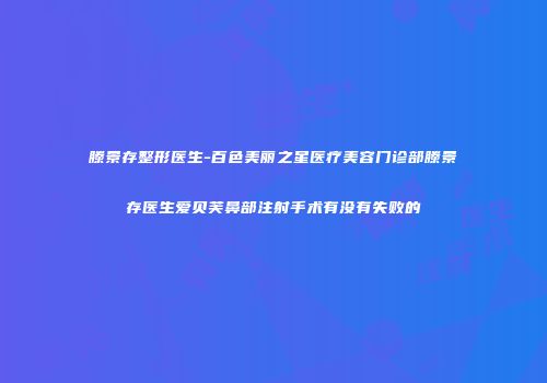 滕景存整形医生-百色美丽之星医疗美容门诊部滕景存医生爱贝芙鼻部注射手术有没有失败的
