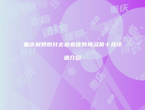 重庆射频微针去痘疤医院排名前十及详细介绍