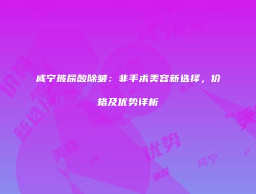 咸宁玻尿酸除皱：非手术美容新选择，价格及优势详析