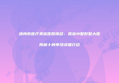 漳州市医疗美容医院排名：耳朵小整形整大医院前十榜单及详细介绍