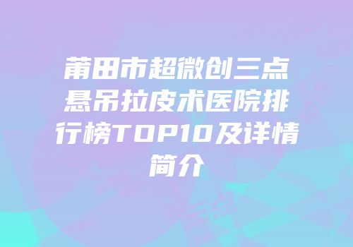 莆田市超微创三点悬吊拉皮术医院排行榜TOP10及详情简介