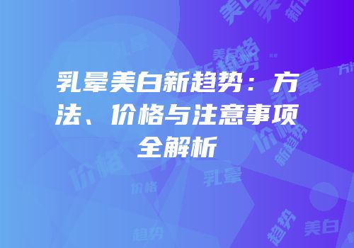 乳晕美白新趋势：方法、价格与注意事项全解析