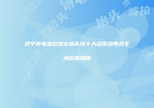 济宁市电波拉皮去抬头纹十大名医名单及手术价格揭秘