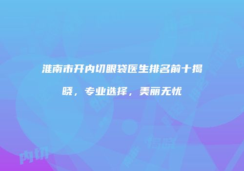 淮南市开内切眼袋医生排名前十揭晓，专业选择，美丽无忧