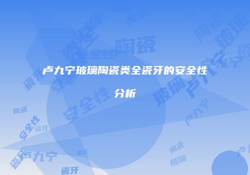 卢九宁玻璃陶瓷类全瓷牙的安全性分析