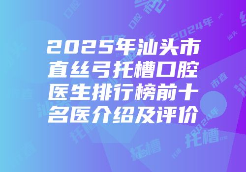 2025年汕头市直丝弓托槽口腔医生排行榜前十名医介绍及评价