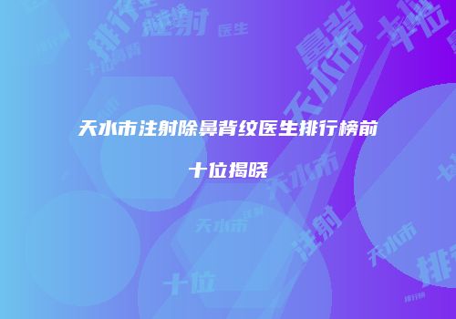 天水市注射除鼻背纹医生排行榜前十位揭晓