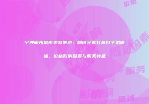 宁波明州整形美容医院：隐形牙套打骨钉手术概述、价格影响因素与服务特色