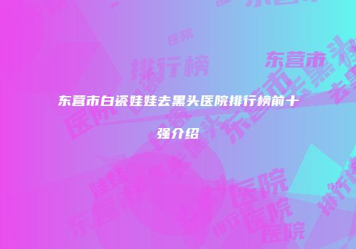 东营市白瓷娃娃去黑头医院排行榜前十强介绍