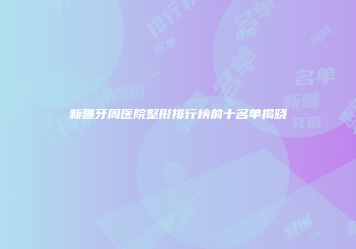 新疆牙周医院整形排行榜前十名单揭晓