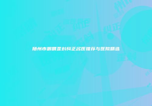 随州市眼睛歪斜纠正名医推荐与医院精选